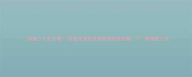 发量少女生必看5款显发量短发拯救稀疏尴尬期附搭配公式