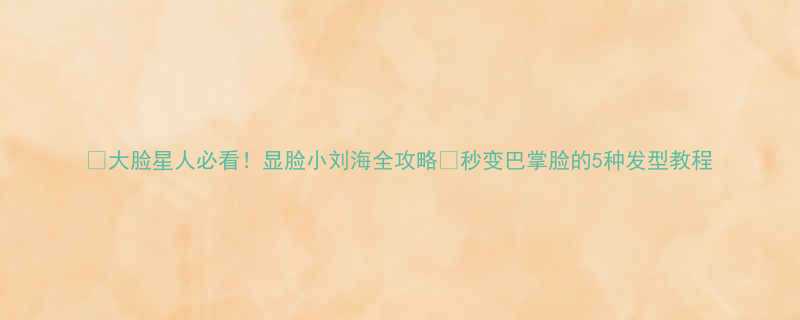 大脸星人必看显脸小刘海全攻略秒变巴掌脸的5种发型教程