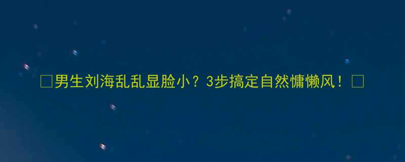 男生刘海乱乱显脸小3步搞定自然慵懒风