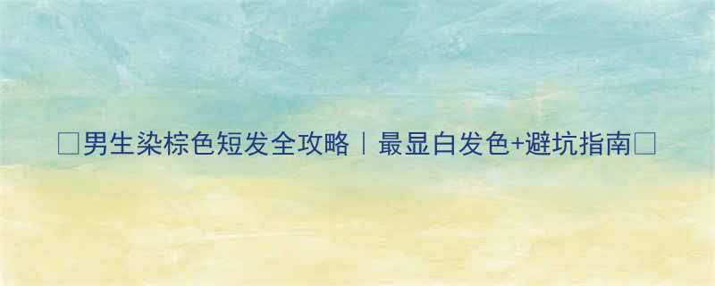 男生染棕色短发全攻略最显白发色避坑指南