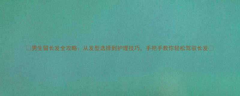 男生留长发全攻略从发型选择到护理技巧手把手教你轻松驾驭长发