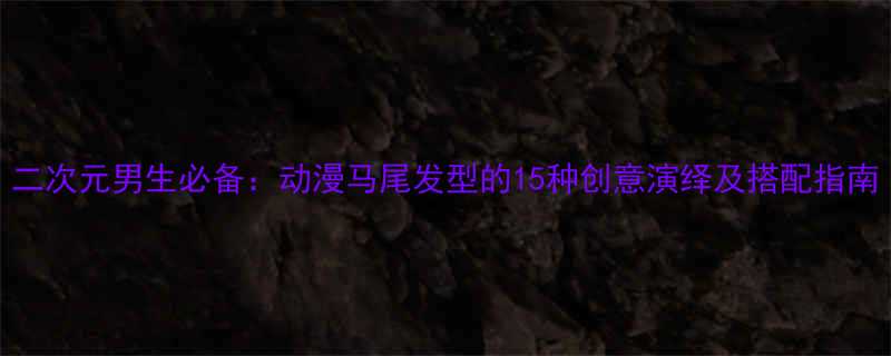 二次元男生必备动漫马尾发型的15种创意演绎及搭配指南