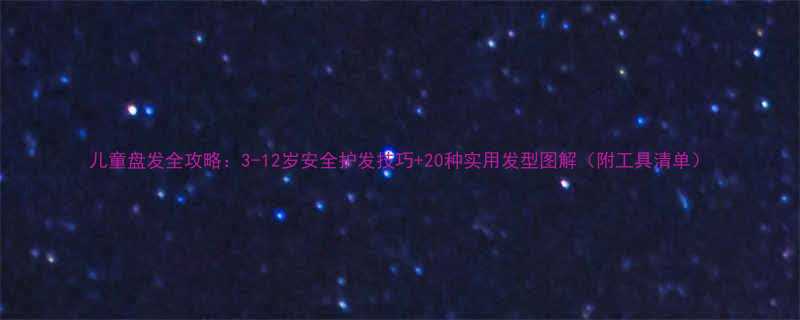 儿童盘发全攻略3-12岁安全护发技巧20种实用发型图解附工具清单