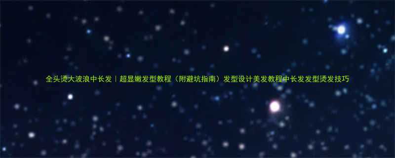 全头烫大波浪中长发超显嫩发型教程附避坑指南发型设计美发教程中长发发型烫发技巧