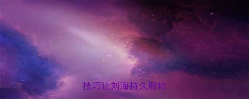 刘海不塌的秘诀5个简单技巧让刘海持久服帖一整天