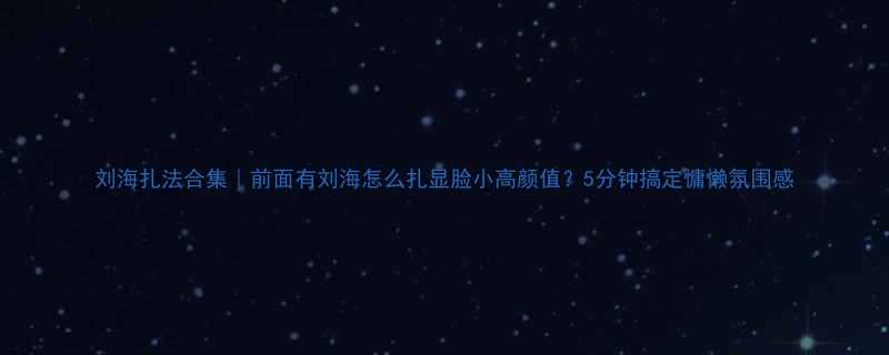 刘海扎法合集前面有刘海怎么扎显脸小高颜值5分钟搞定慵懒氛围感