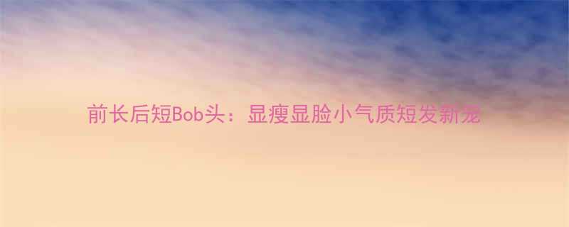 前长后短Bob头显瘦显脸小气质短发新宠