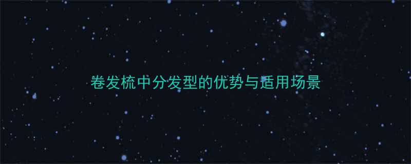 卷发梳中分发型的优势与适用场景