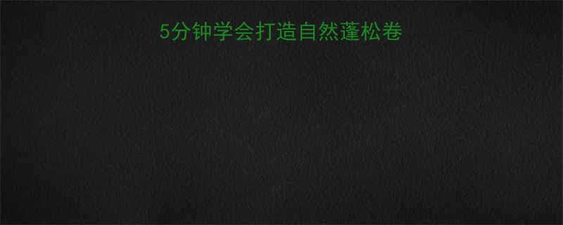 卷发棒使用全攻略5分钟学会打造自然蓬松卷发附发质保护技巧