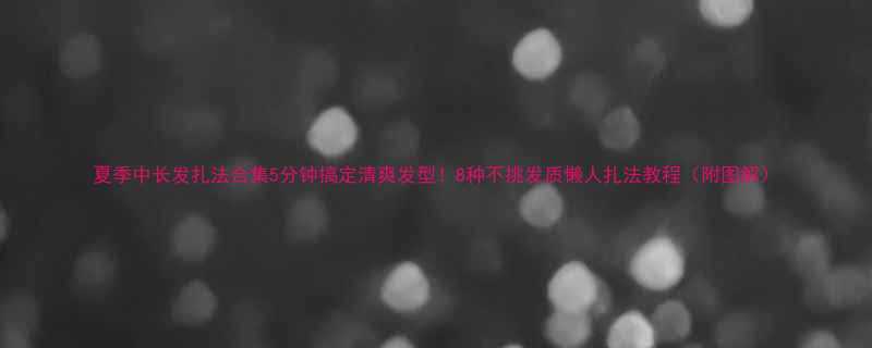 夏季中长发扎法合集5分钟搞定清爽发型8种不挑发质懒人扎法教程附图解