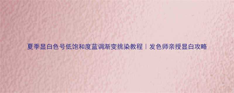 夏季显白色号低饱和度蓝调渐变挑染教程发色师亲授显白攻略