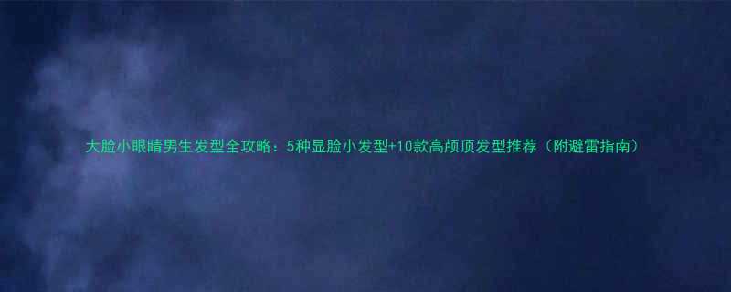大脸小眼睛男生发型全攻略5种显脸小发型10款高颅顶发型推荐附避雷指南
