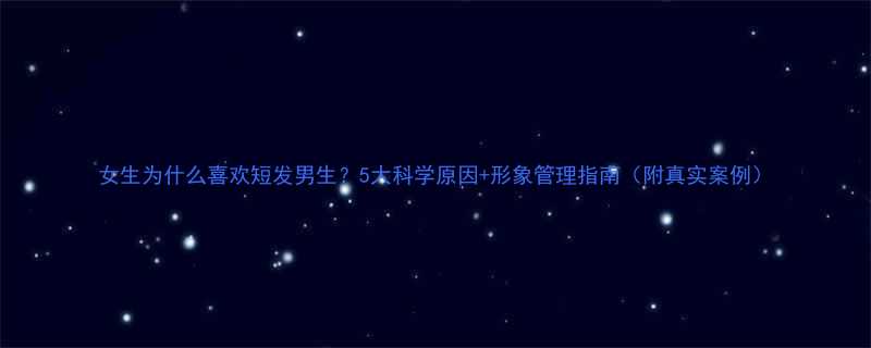 女生为什么喜欢短发男生5大科学原因形象管理指南附真实案例