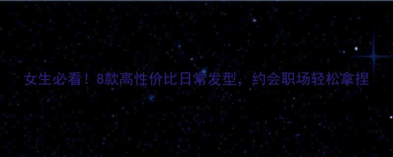 女生必看8款高性价比日常发型约会职场轻松拿捏