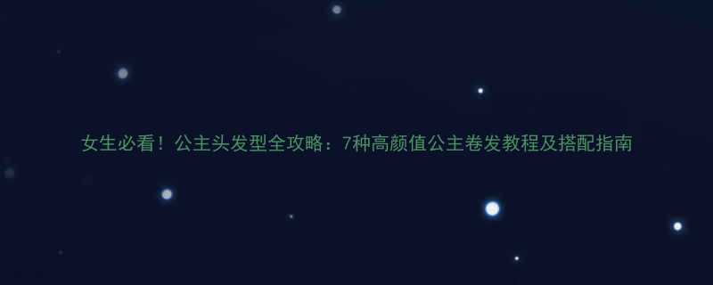 女生必看公主头发型全攻略7种高颜值公主卷发教程及搭配指南