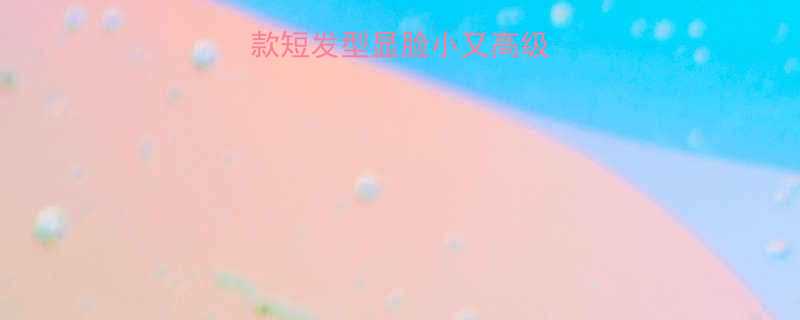 女生必看这8款短发型显脸小又高级附发质适配指南