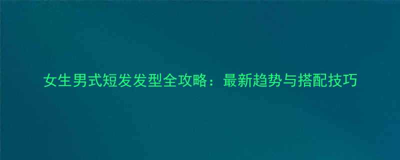 女生男式短发发型全攻略最新趋势与搭配技巧