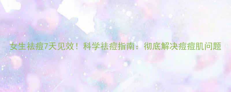 女生祛痘7天见效科学祛痘指南彻底解决痘痘肌问题