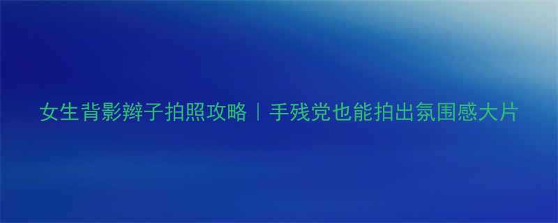 女生背影辫子拍照攻略手残党也能拍出氛围感大片