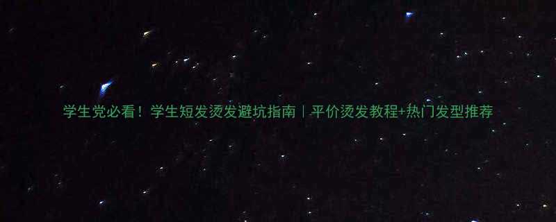 学生党必看学生短发烫发避坑指南平价烫发教程热门发型推荐