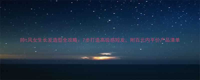 帅t风女生长发造型全攻略7步打造高级感短发附百元内平价产品清单