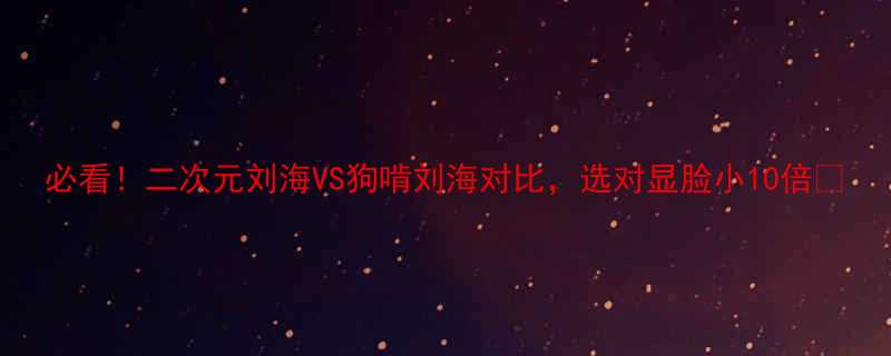必看二次元刘海VS狗啃刘海对比选对显脸小10倍