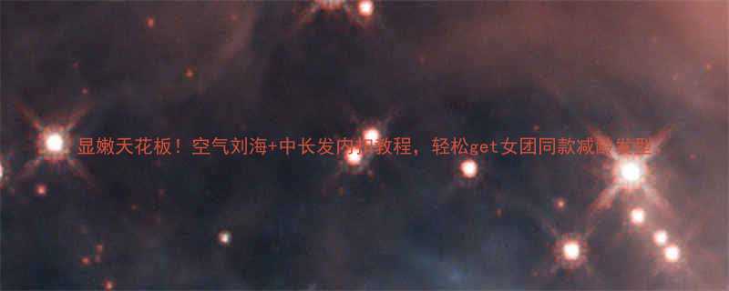 显嫩天花板空气刘海中长发内扣教程轻松get女团同款减龄发型