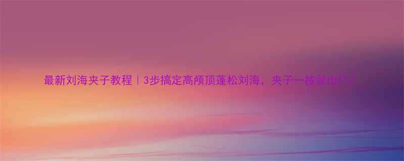 最新刘海夹子教程3步搞定高颅顶蓬松刘海夹子一按就出门