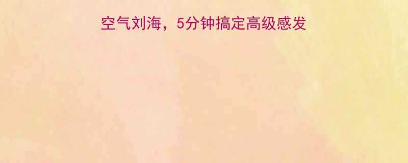 最新发型趋势可中分可空气刘海5分钟搞定高级感发型设计附脸型适配指南