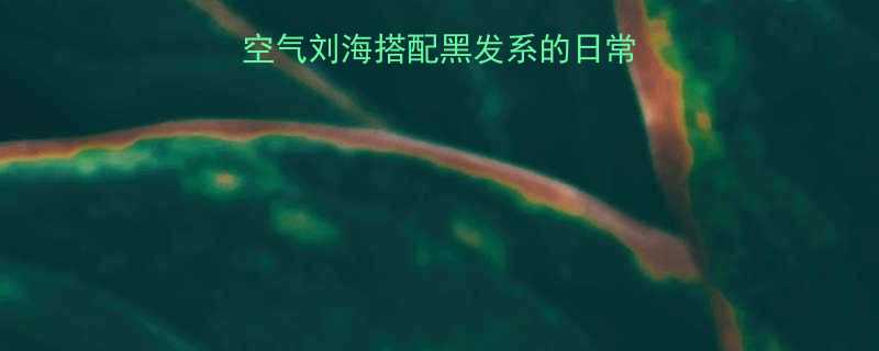 最新流行趋势：内扣空气刘海搭配黑发系的日常打理技巧与发型图解