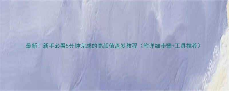 最新新手必看5分钟完成的高颜值盘发教程附详细步骤工具推荐