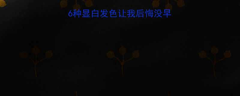 染发避坑指南这6种显白发色让我后悔没早染附真人试色对比