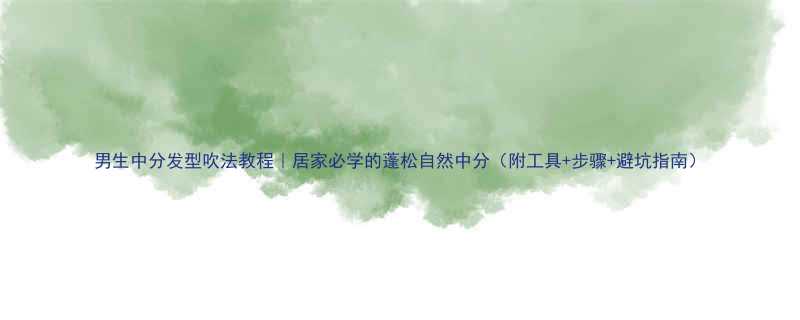 男生中分发型吹法教程居家必学的蓬松自然中分附工具步骤避坑指南
