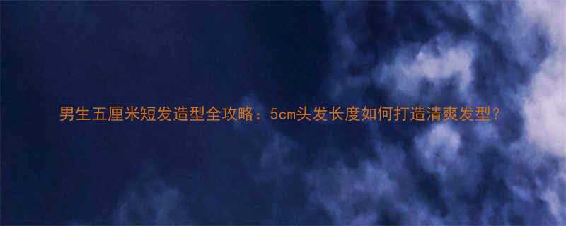 男生五厘米短发造型全攻略5cm头发长度如何打造清爽发型