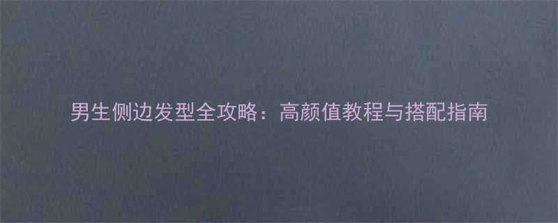 男生侧边发型全攻略高颜值教程与搭配指南