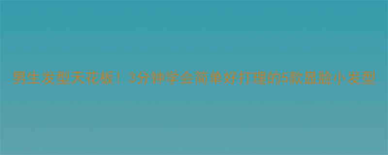 男生发型天花板3分钟学会简单好打理的5款显脸小发型