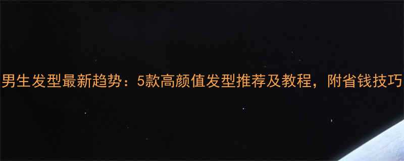 男生发型最新趋势5款高颜值发型推荐及教程附省钱技巧
