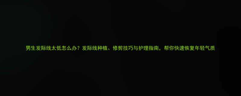 男生发际线太低怎么办发际线种植修剪技巧与护理指南帮你快速恢复年轻气质