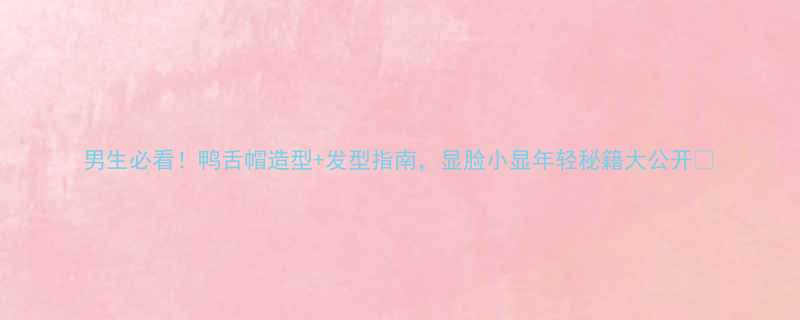 男生必看鸭舌帽造型发型指南显脸小显年轻秘籍大公开