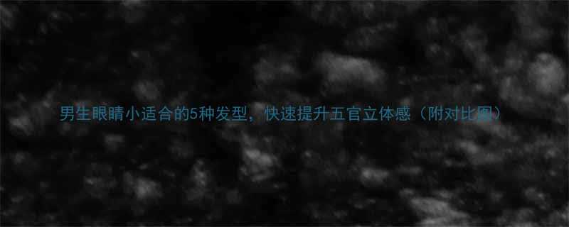 男生眼睛小适合的5种发型快速提升五官立体感附对比图