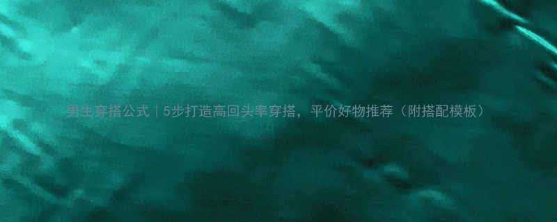 男生穿搭公式5步打造高回头率穿搭平价好物推荐附搭配模板