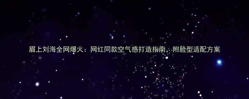 眉上刘海全网爆火网红同款空气感打造指南附脸型适配方案
