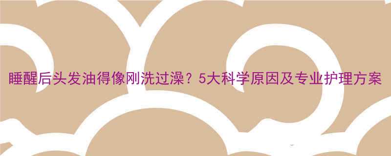 睡醒后头发油得像刚洗过澡5大科学原因及专业护理方案