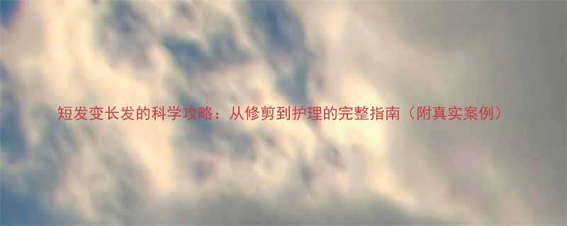 短发变长发的科学攻略从修剪到护理的完整指南附真实案例