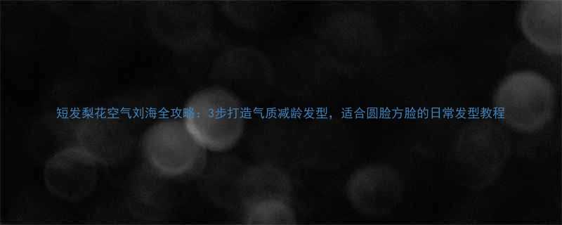 短发梨花空气刘海全攻略3步打造气质减龄发型适合圆脸方脸的日常发型教程