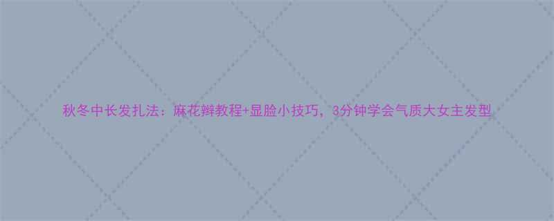 秋冬中长发扎法麻花辫教程显脸小技巧3分钟学会气质大女主发型