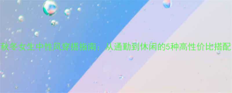 秋冬女生中性风穿搭指南从通勤到休闲的5种高性价比搭配