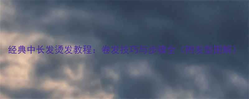 经典中长发烫发教程卷发技巧与步骤全附发型图解