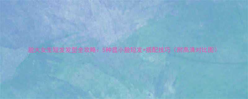 脸大女生短发发型全攻略5种显小脸短发搭配技巧附高清对比图