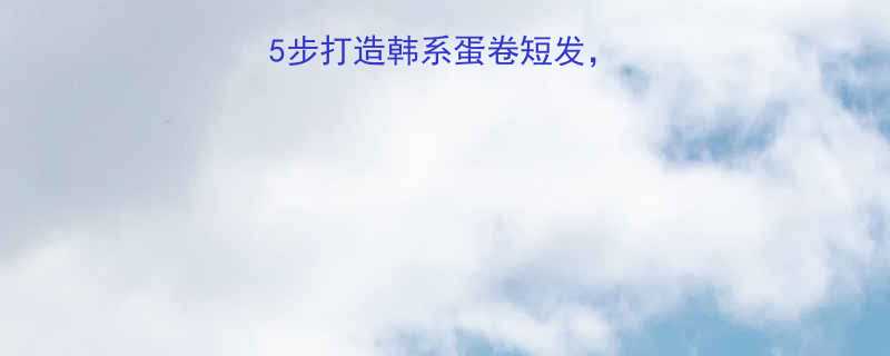 蛋卷烫发教程5步打造韩系蛋卷短发附亚洲人适配指南